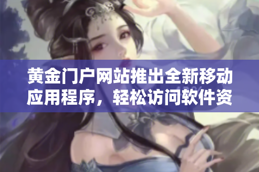 黃金門戶網(wǎng)站推出全新移動(dòng)應(yīng)用程序，輕松訪問軟件資源