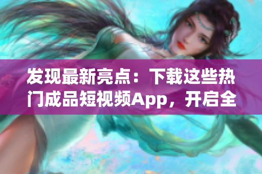 發(fā)現(xiàn)最新亮點(diǎn)：下載這些熱門成品短視頻App，開啟全新體驗(yàn)