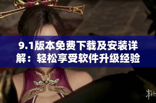 9.1版本免費(fèi)下載及安裝詳解：輕松享受軟件升級(jí)經(jīng)驗(yàn)