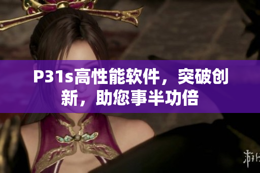 P31s高性能軟件，突破創(chuàng)新，助您事半功倍
