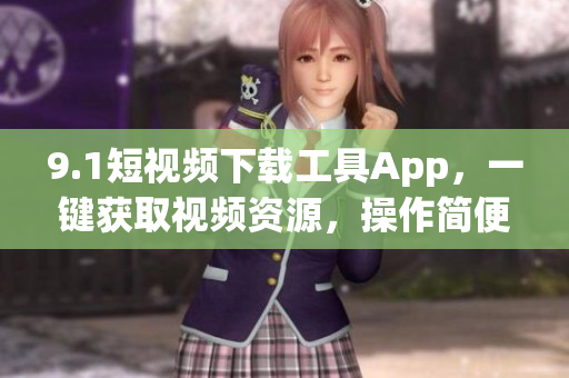 9.1短視頻下載工具App，一鍵獲取視頻資源，操作簡(jiǎn)便快捷。
