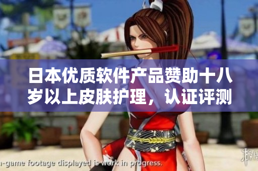 日本優(yōu)質(zhì)軟件產(chǎn)品贊助十八歲以上皮膚護理，認證評測大揭秘