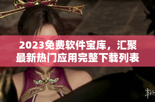 2023免費軟件寶庫，匯聚最新熱門應用完整下載列表