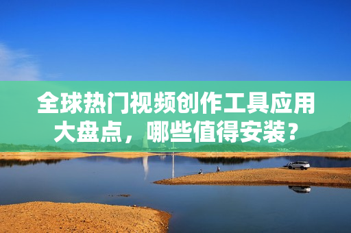 全球熱門視頻創(chuàng)作工具應(yīng)用大盤點，哪些值得安裝？