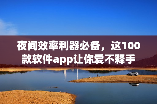 夜間效率利器必備，這100款軟件app讓你愛不釋手