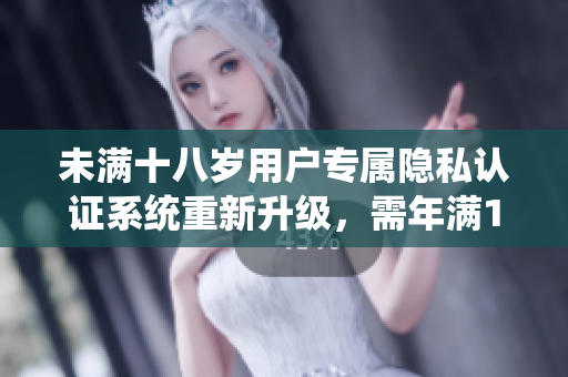未滿十八歲用戶專屬隱私認(rèn)證系統(tǒng)重新升級(jí)，需年滿18周歲使用