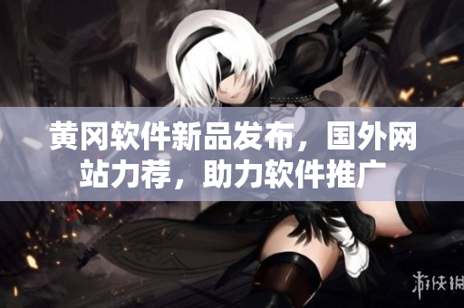 黃岡軟件新品發(fā)布，國(guó)外網(wǎng)站力薦，助力軟件推廣