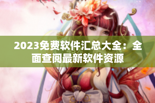 2023免費軟件匯總大全：全面查閱最新軟件資源