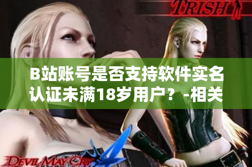B站賬號(hào)是否支持軟件實(shí)名認(rèn)證未滿18歲用戶？-相關(guān)問題解析