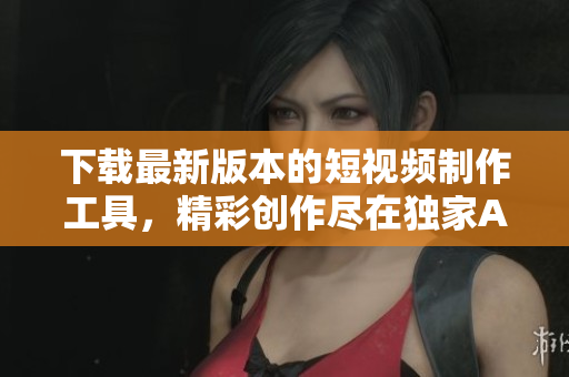 下載最新版本的短視頻制作工具，精彩創(chuàng)作盡在獨(dú)家APP