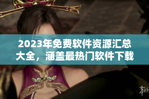 2023年免費(fèi)軟件資源匯總大全，涵蓋最熱門軟件下載必備清單