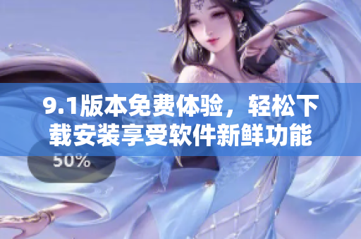 9.1版本免費(fèi)體驗(yàn)，輕松下載安裝享受軟件新鮮功能