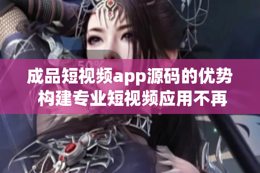 成品短視頻app源碼的優(yōu)勢 構(gòu)建專業(yè)短視頻應(yīng)用不再難