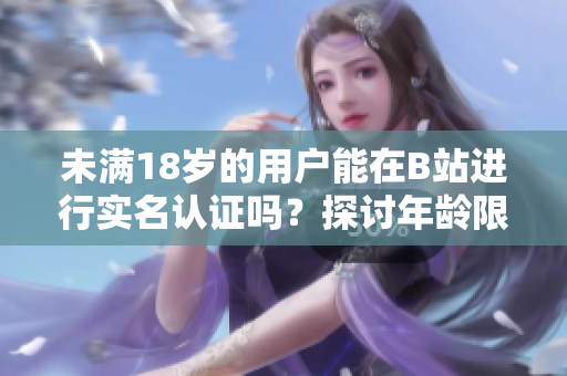 未滿18歲的用戶能在B站進行實名認(rèn)證嗎？探討年齡限制下的軟件認(rèn)證規(guī)則