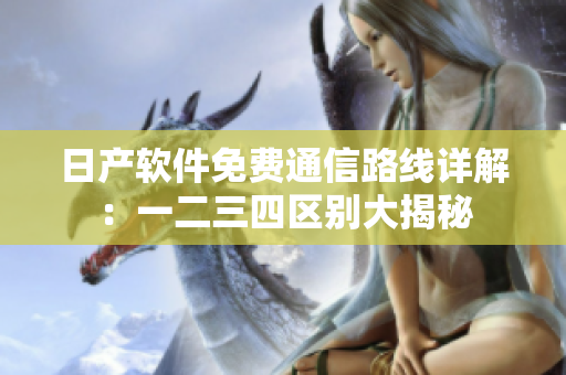 日產(chǎn)軟件免費(fèi)通信路線詳解：一二三四區(qū)別大揭秘