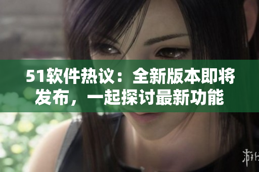 51軟件熱議：全新版本即將發(fā)布，一起探討最新功能