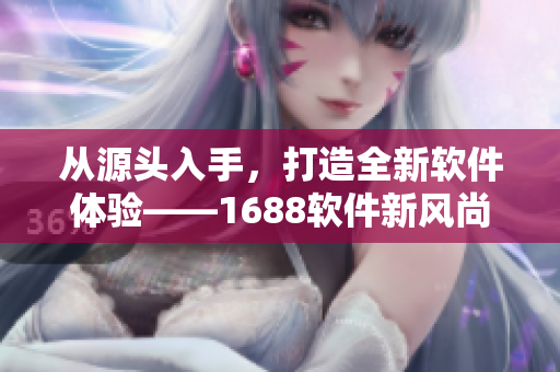 從源頭入手，打造全新軟件體驗(yàn)——1688軟件新風(fēng)尚