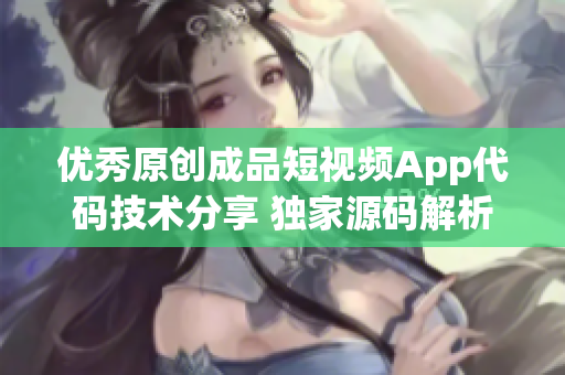 優(yōu)秀原創(chuàng)成品短視頻App代碼技術(shù)分享 獨家源碼解析與開發(fā)經(jīng)驗