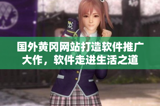 國(guó)外黃岡網(wǎng)站打造軟件推廣大作，軟件走進(jìn)生活之道