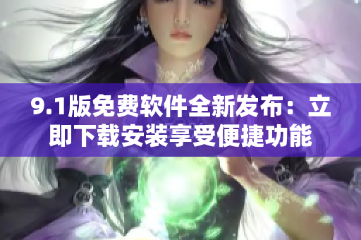 9.1版免費(fèi)軟件全新發(fā)布：立即下載安裝享受便捷功能