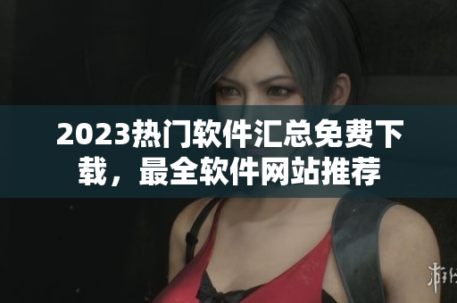 2023熱門軟件匯總免費(fèi)下載，最全軟件網(wǎng)站推薦