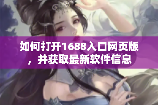如何打開1688入口網(wǎng)頁版，并獲取最新軟件信息