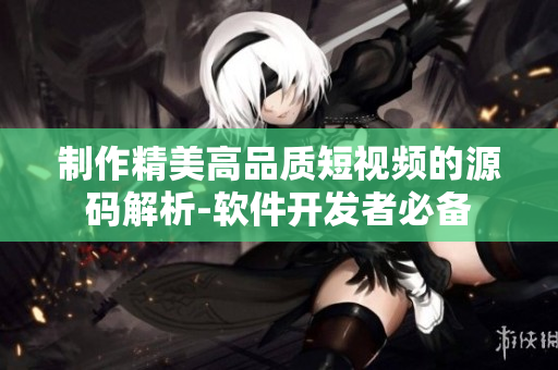 制作精美高品質(zhì)短視頻的源碼解析-軟件開發(fā)者必備