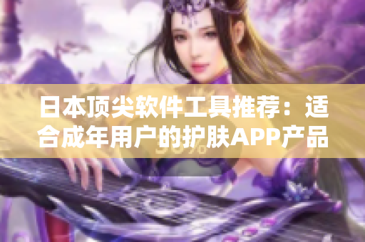 日本頂尖軟件工具推薦：適合成年用戶的護膚APP產(chǎn)品
