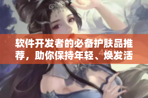 軟件開發(fā)者的必備護(hù)膚品推薦，助你保持年輕、煥發(fā)活力