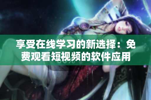 享受在線學(xué)習(xí)的新選擇：免費(fèi)觀看短視頻的軟件應(yīng)用