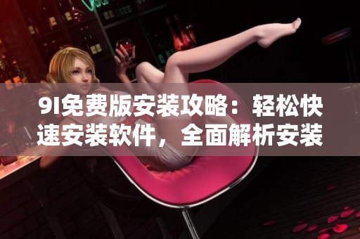 9I免費版安裝攻略：輕松快速安裝軟件，全面解析安裝步驟