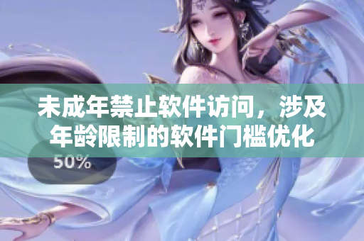 未成年禁止軟件訪問，涉及年齡限制的軟件門檻優(yōu)化