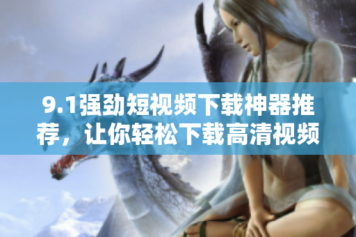 9.1強(qiáng)勁短視頻下載神器推薦，讓你輕松下載高清視頻
