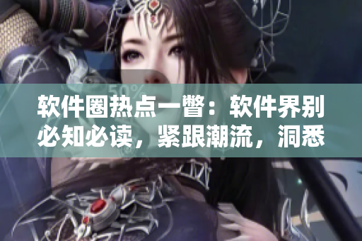 軟件圈熱點(diǎn)一瞥：軟件界別必知必讀，緊跟潮流，洞悉動(dòng)態(tài)