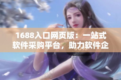1688入口網(wǎng)頁版：一站式軟件采購平臺，助力軟件企業(yè)加速發(fā)展