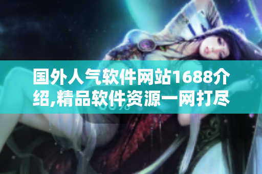 國(guó)外人氣軟件網(wǎng)站1688介紹,精品軟件資源一網(wǎng)打盡