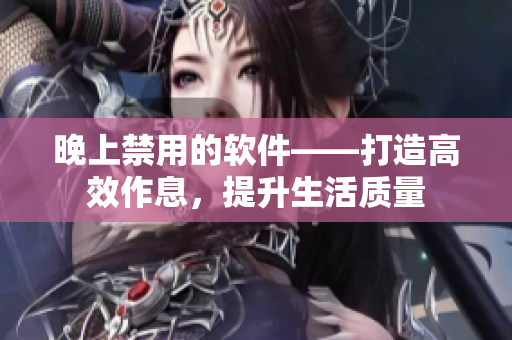 晚上禁用的軟件——打造高效作息，提升生活質(zhì)量