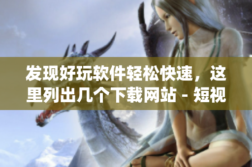 發(fā)現(xiàn)好玩軟件輕松快速，這里列出幾個下載網(wǎng)站 - 短視頻app排行榜