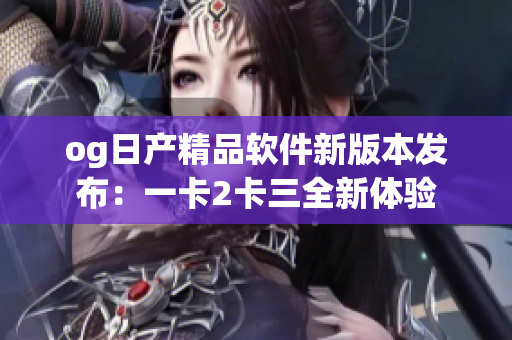og日產(chǎn)精品軟件新版本發(fā)布：一卡2卡三全新體驗