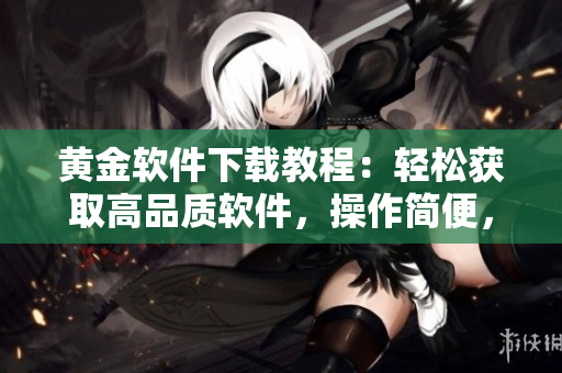黃金軟件下載教程：輕松獲取高品質(zhì)軟件，操作簡便，效率極高