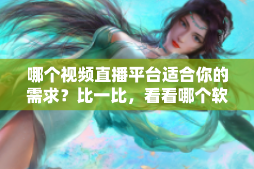 哪個視頻直播平臺適合你的需求？比一比，看看哪個軟件更優(yōu)秀
