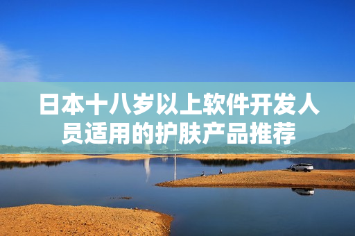 日本十八歲以上軟件開發(fā)人員適用的護(hù)膚產(chǎn)品推薦