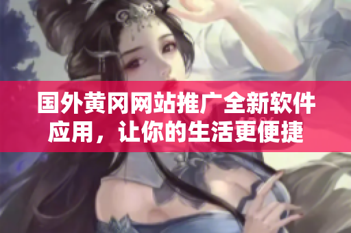 國(guó)外黃岡網(wǎng)站推廣全新軟件應(yīng)用，讓你的生活更便捷