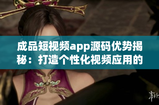 成品短視頻app源碼優(yōu)勢揭秘：打造個性化視頻應(yīng)用的利器