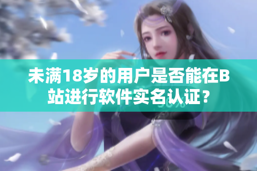 未滿18歲的用戶是否能在B站進行軟件實名認證？