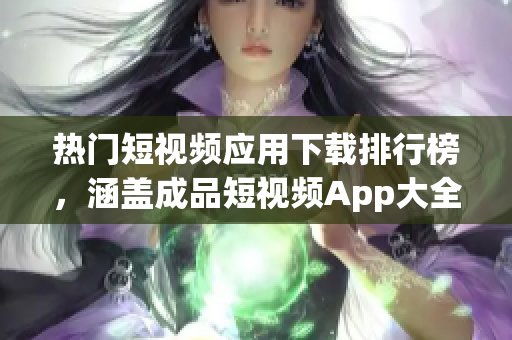 熱門短視頻應(yīng)用下載排行榜，涵蓋成品短視頻App大全