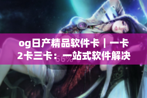 og日產(chǎn)精品軟件卡｜一卡2卡三卡：一站式軟件解決方案