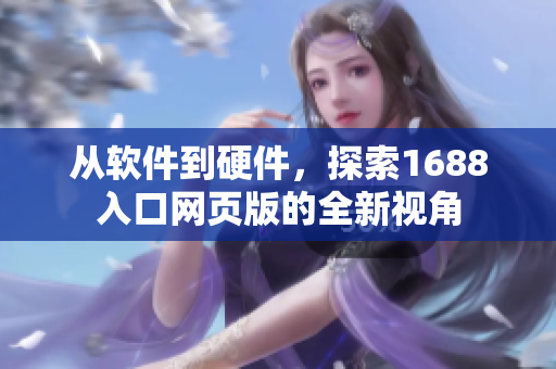 從軟件到硬件，探索1688入口網(wǎng)頁版的全新視角
