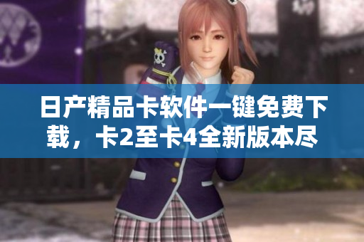 日產(chǎn)精品卡軟件一鍵免費下載，卡2至卡4全新版本盡在手中