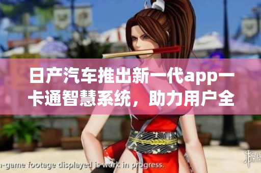 日產(chǎn)汽車推出新一代app一卡通智慧系統(tǒng)，助力用戶全面管理車輛信息